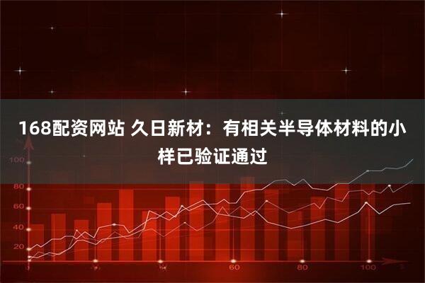 168配资网站 久日新材：有相关半导体材料的小样已验证通过