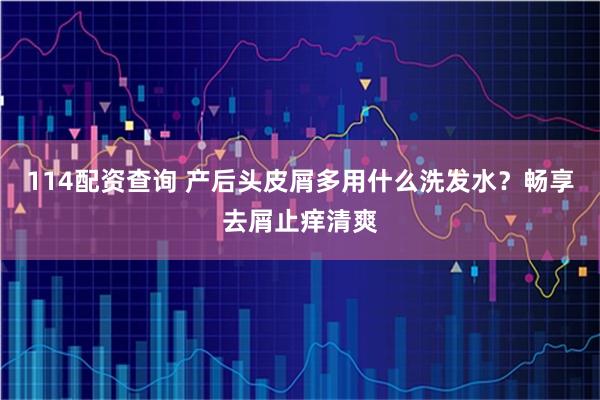 114配资查询 产后头皮屑多用什么洗发水？畅享去屑止痒清爽