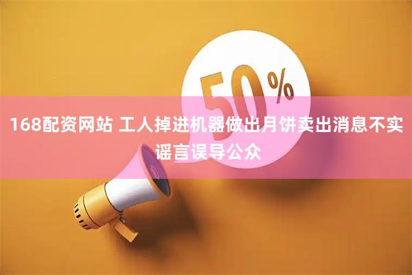168配资网站 工人掉进机器做出月饼卖出消息不实 谣言误导公众