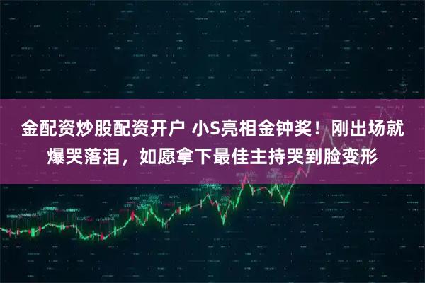 金配资炒股配资开户 小S亮相金钟奖！刚出场就爆哭落泪，如愿拿下最佳主持哭到脸变形