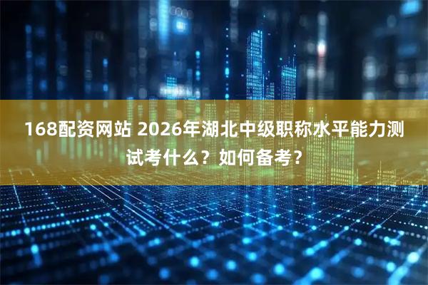 168配资网站 2026年湖北中级职称水平能力测试考什么？如何备考？