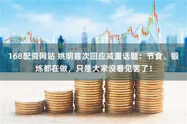 168配资网站 姚明首次回应减重话题：节食、锻炼都在做，只是大家没看见罢了！