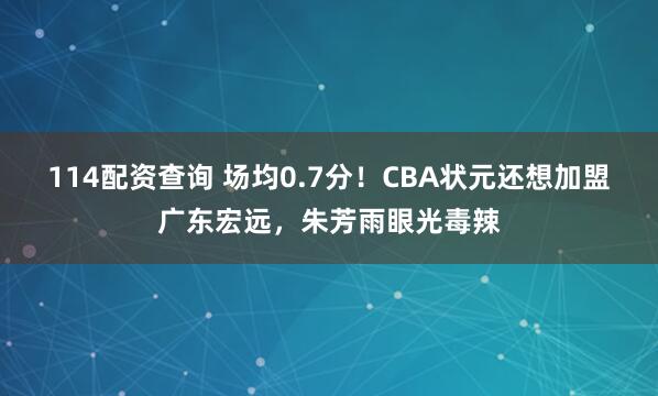 114配资查询 场均0.7分！CBA状元还想加盟广东宏远，朱芳雨眼光毒辣