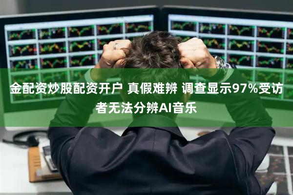 金配资炒股配资开户 真假难辨 调查显示97%受访者无法分辨AI音乐