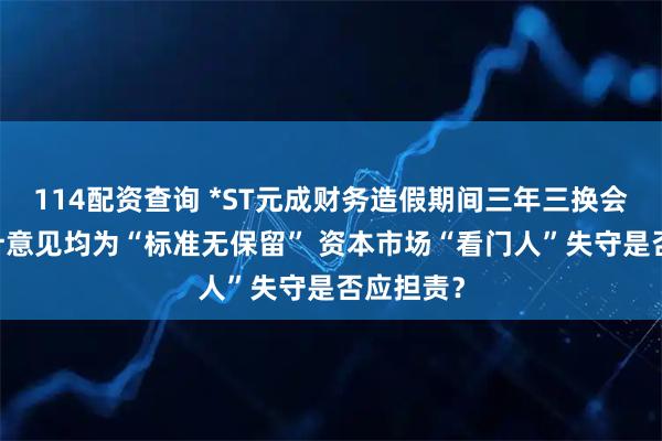 114配资查询 *ST元成财务造假期间三年三换会计师 审计意见均为“标准无保留” 资本市场“看门人”失守是否应担责？