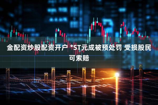 金配资炒股配资开户 *ST元成被预处罚 受损股民可索赔