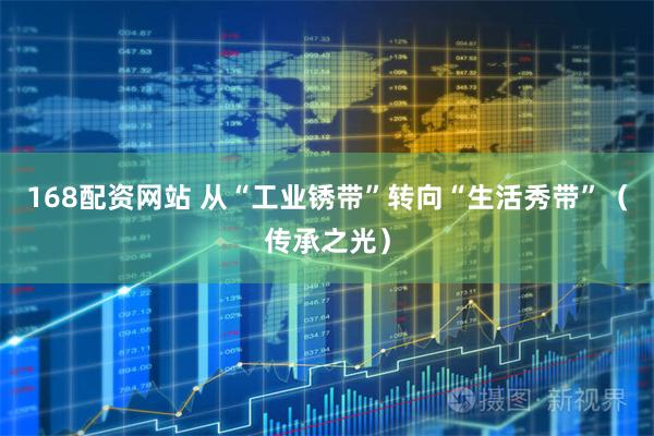 168配资网站 从“工业锈带”转向“生活秀带”（传承之光）