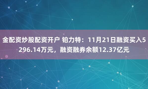 金配资炒股配资开户 铂力特：11月21日融资买入5296.14万元，融资融券余额12.37亿元