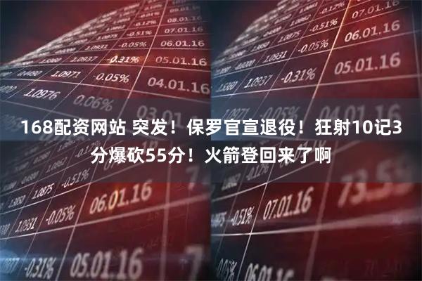 168配资网站 突发！保罗官宣退役！狂射10记3分爆砍55分！火箭登回来了啊