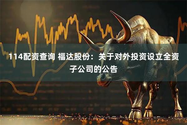 114配资查询 福达股份：关于对外投资设立全资子公司的公告