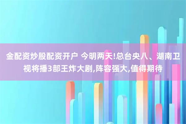金配资炒股配资开户 今明两天!总台央八、湖南卫视将播3部王炸大剧,阵容强大,值得期待