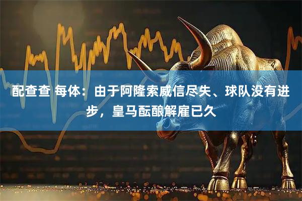 配查查 每体：由于阿隆索威信尽失、球队没有进步，皇马酝酿解雇已久