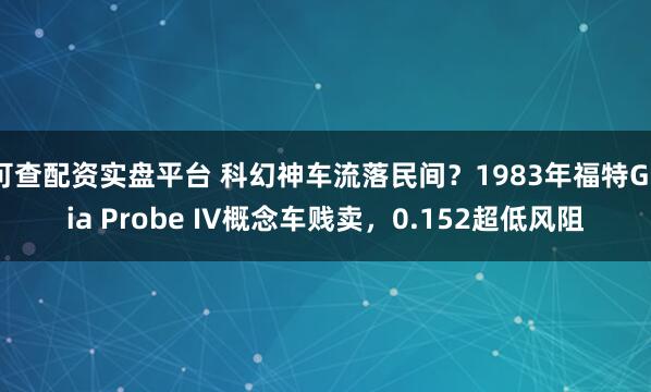 可查配资实盘平台 科幻神车流落民间？1983年福特Ghia Probe IV概念车贱卖，0.152超低风阻