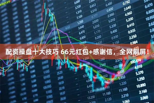 配资操盘十大技巧 66元红包+感谢信，全网刷屏！
