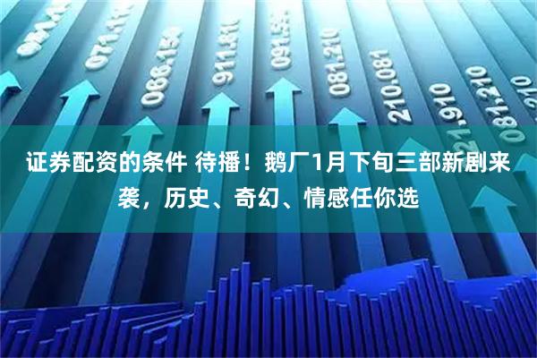 证券配资的条件 待播！鹅厂1月下旬三部新剧来袭，历史、奇幻、情感任你选
