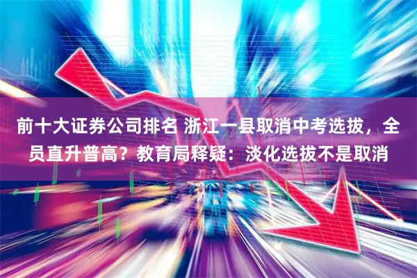 前十大证券公司排名 浙江一县取消中考选拔，全员直升普高？教育局释疑：淡化选拔不是取消
