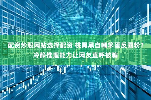 配资炒股网站选择配资 桃黑黑自嘲笨蛋反圈粉？冷静推理能力让网友直呼被骗