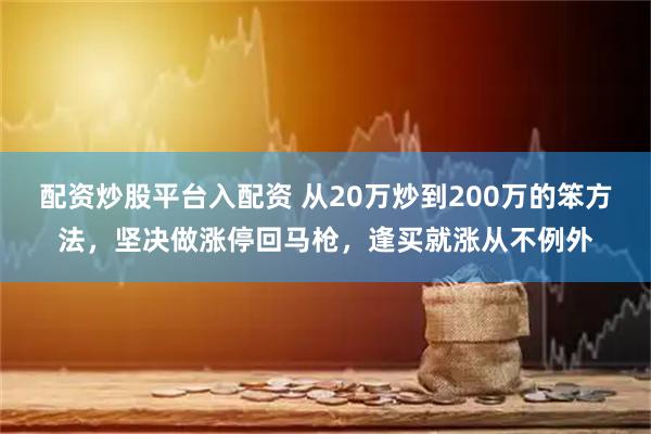 配资炒股平台入配资 从20万炒到200万的笨方法，坚决做涨停回马枪，逢买就涨从不例外